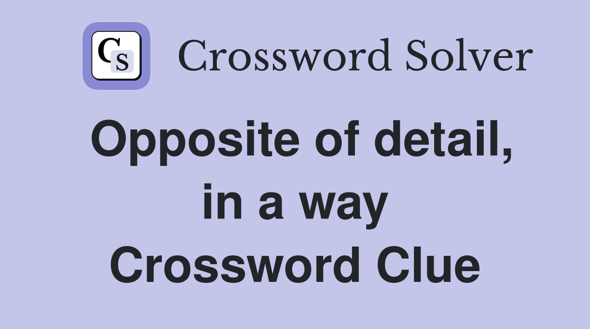 Opposite of detail, in a way Crossword Clue
