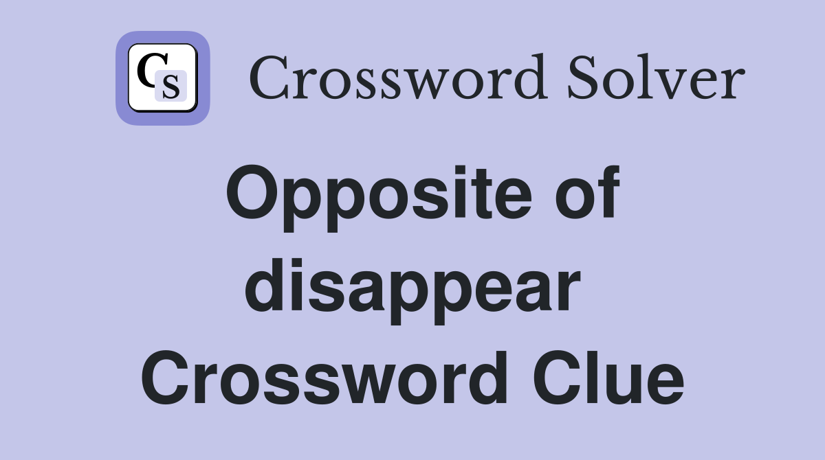 Opposite of disappear Crossword Clue