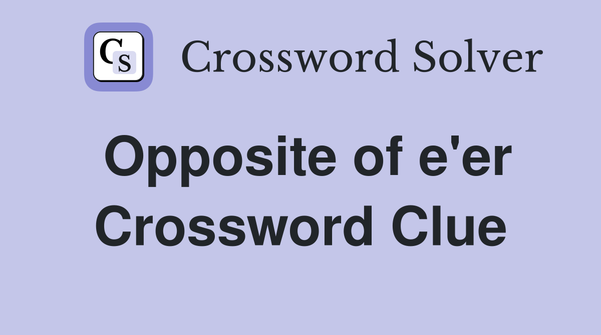 Opposite of e'er Crossword Clue