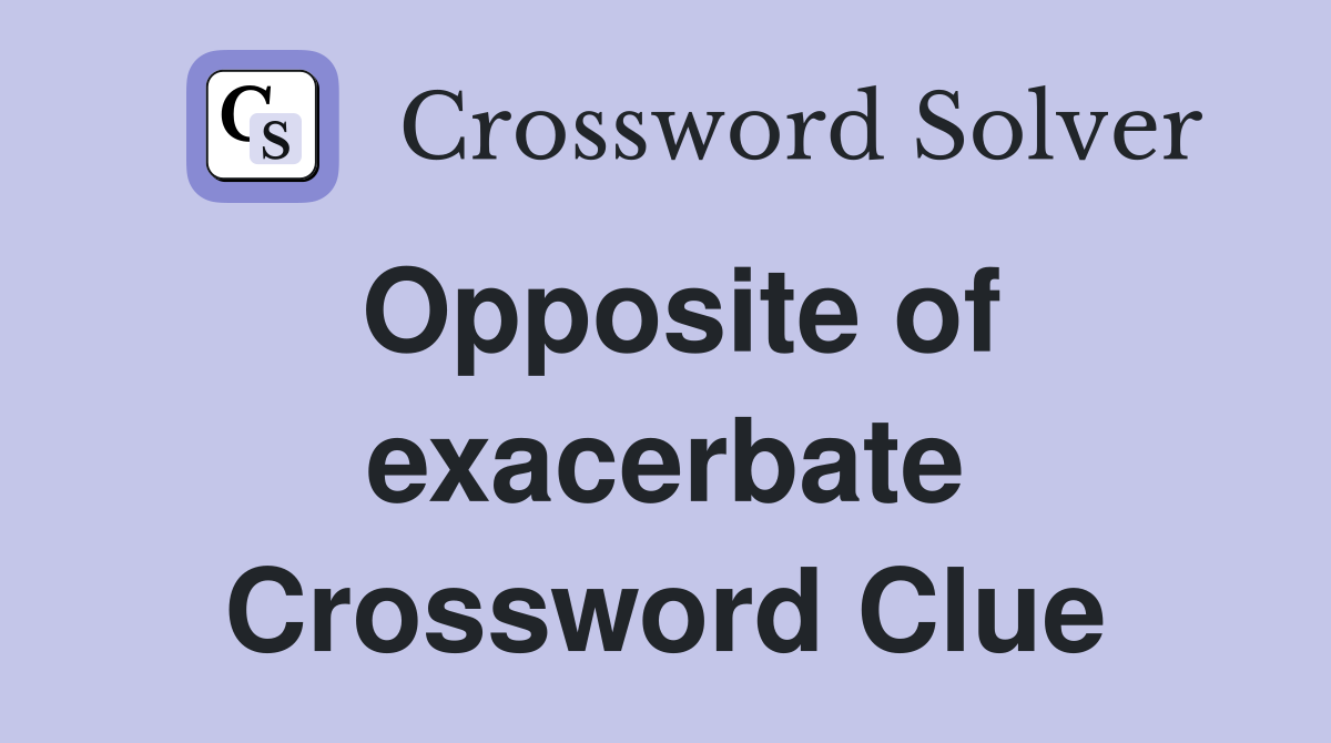 Opposite of exacerbate Crossword Clue