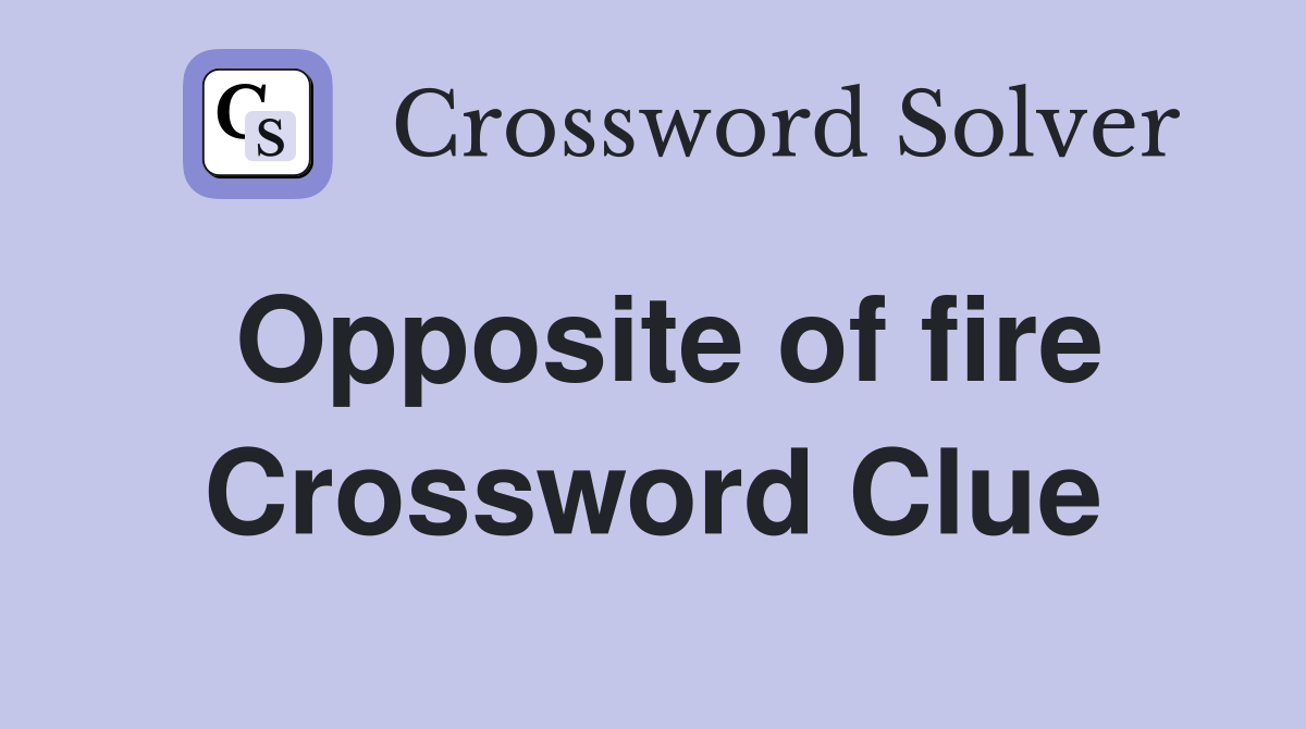 Opposite of fire Crossword Clue