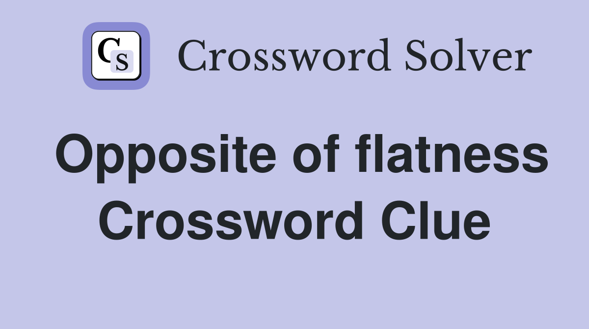 Opposite of flatness Crossword Clue