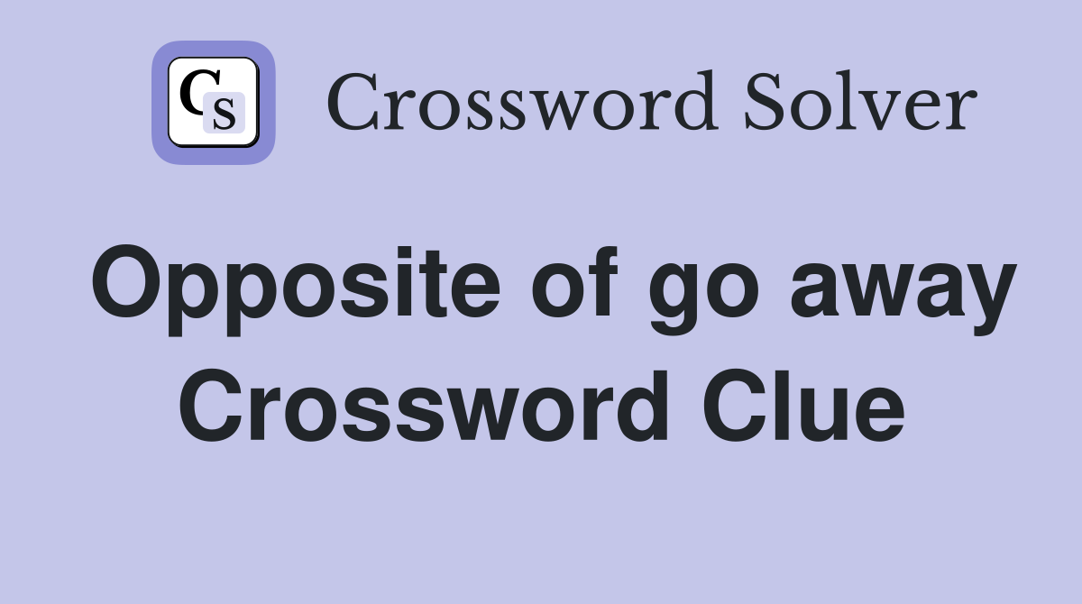 Opposite of go away Crossword Clue