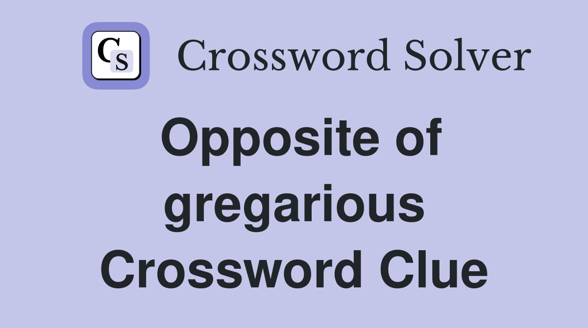 Opposite of gregarious Crossword Clue