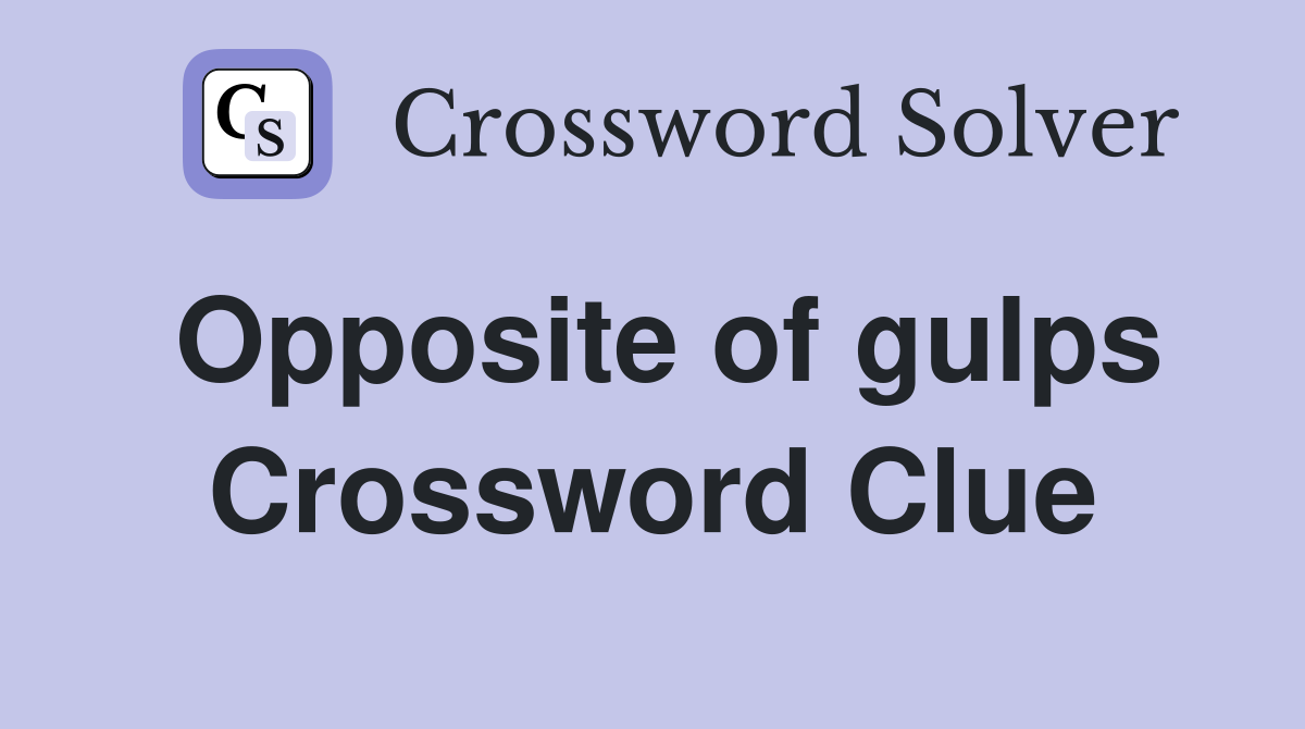 Opposite of gulps Crossword Clue