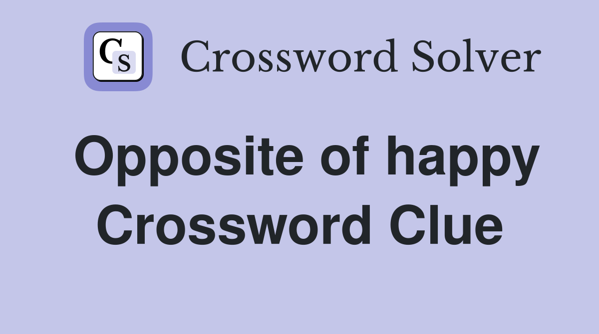 Opposite of happy Crossword Clue