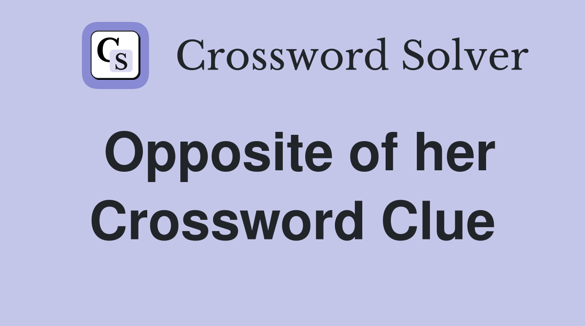 Opposite of her Crossword Clue