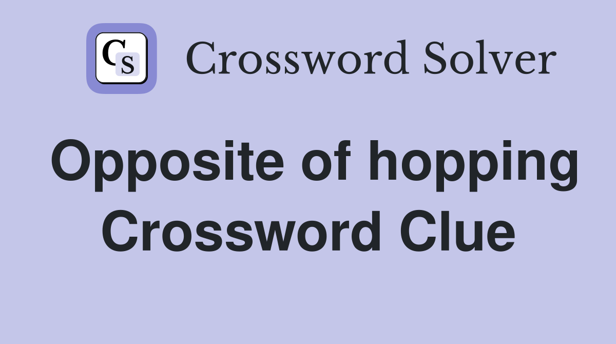 Opposite of hopping Crossword Clue