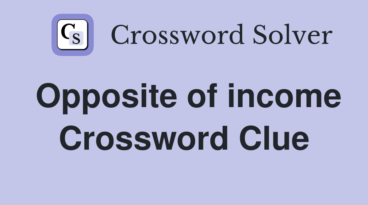 Opposite of income Crossword Clue