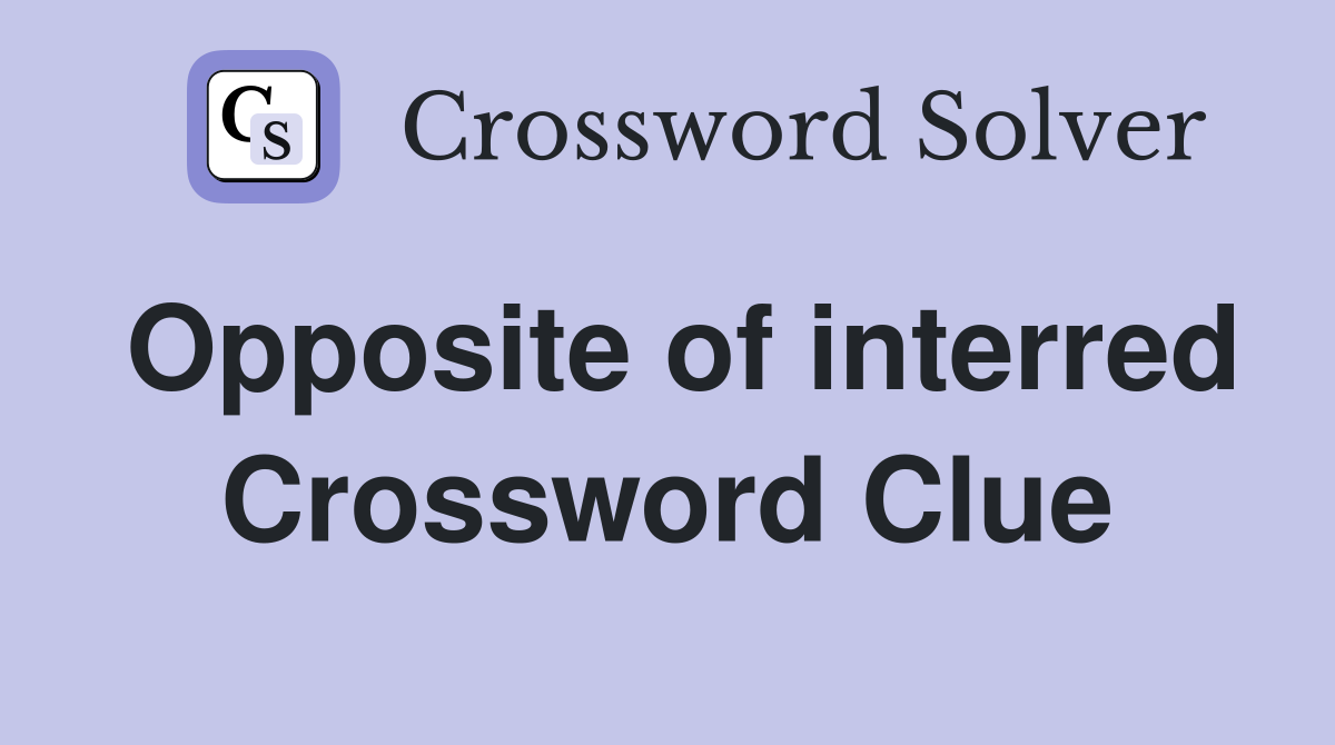Opposite of interred Crossword Clue