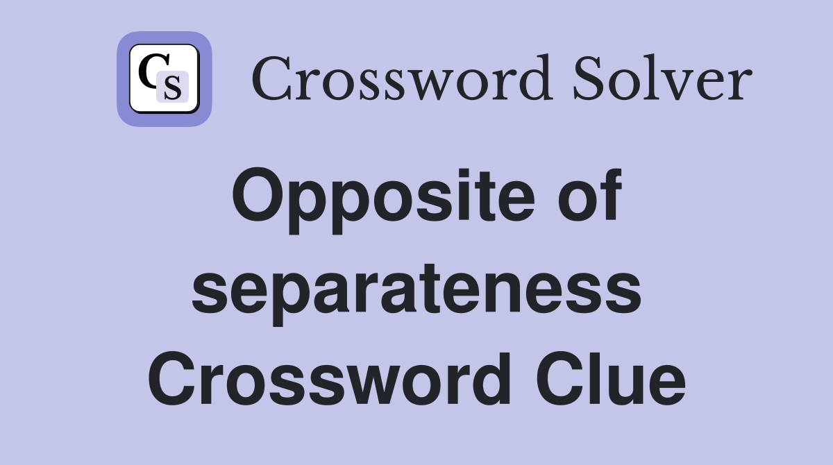 Opposite of separateness Crossword Clue