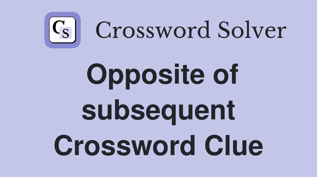 Opposite of subsequent Crossword Clue