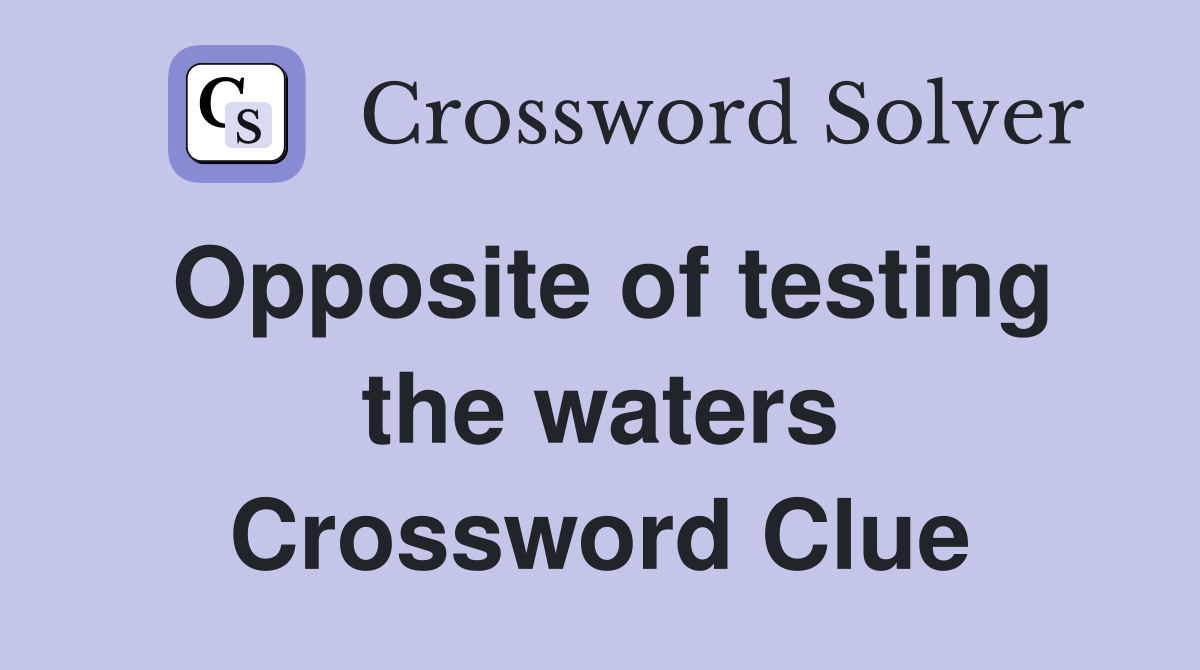Opposite of testing the waters Crossword Clue