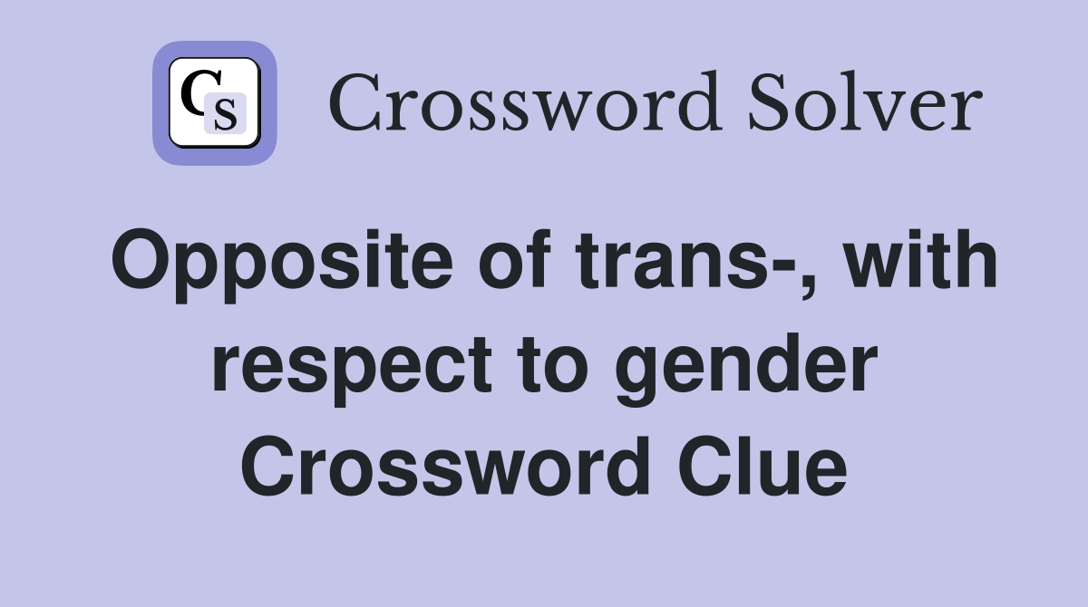 Opposite of trans-, with respect to gender Crossword Clue