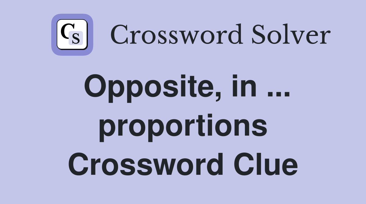 Opposite, in ... proportions Crossword Clue