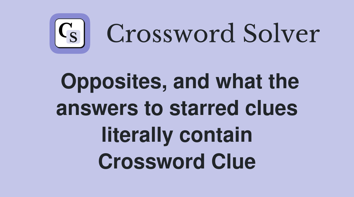 Opposites, and what the answers to starred clues literally contain Crossword Clue