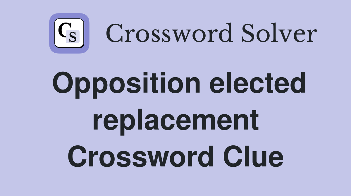 Opposition elected replacement Crossword Clue
