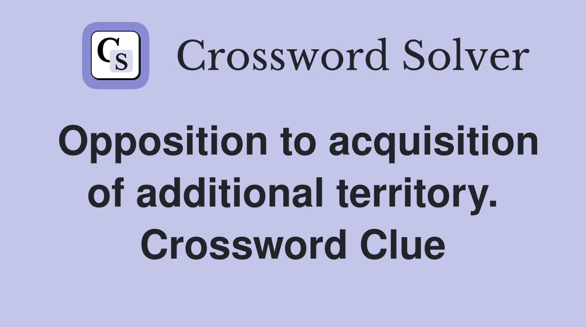 Opposition to acquisition of additional territory. Crossword Clue