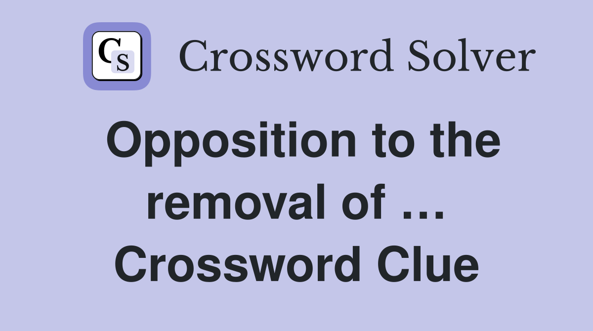 Opposition to the removal of … Crossword Clue