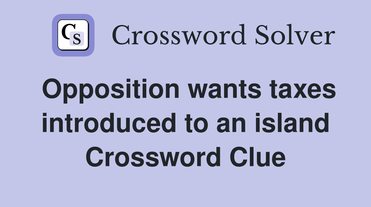 Opposition wants taxes introduced to an island Crossword Clue