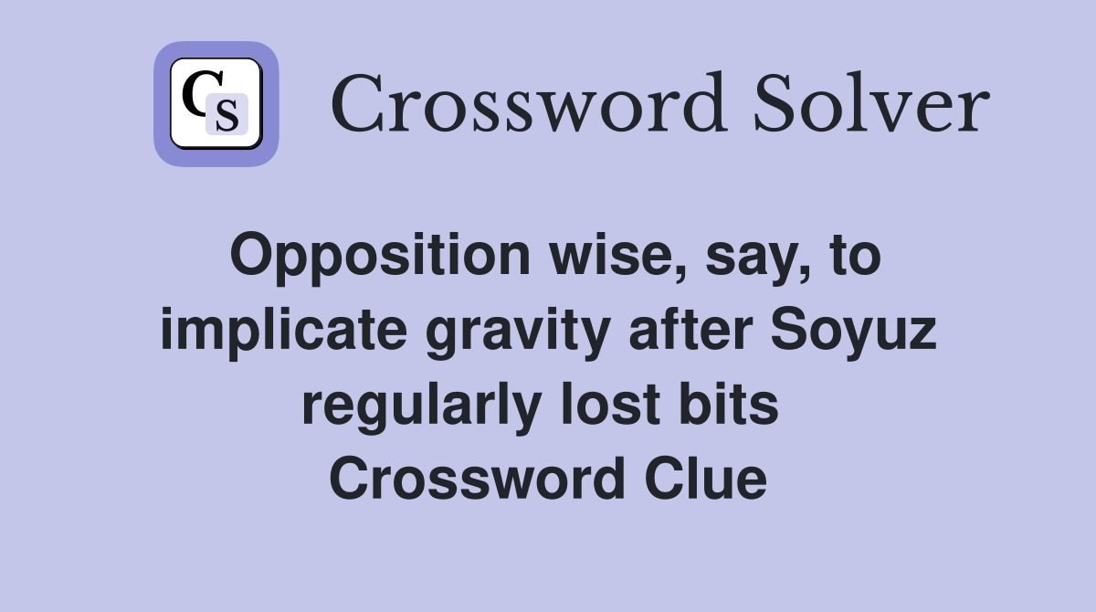 Opposition wise, say, to implicate gravity after Soyuz regularly lost bits  Crossword Clue