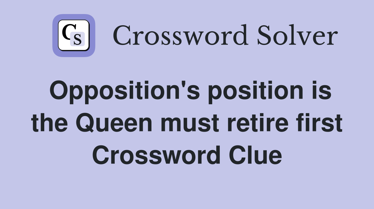 Opposition's position is the Queen must retire first Crossword Clue