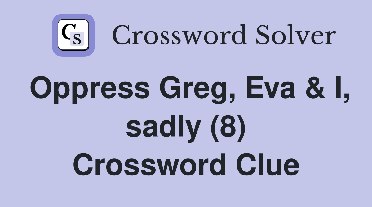 Oppress Greg, Eva & I, sadly (8) Crossword Clue
