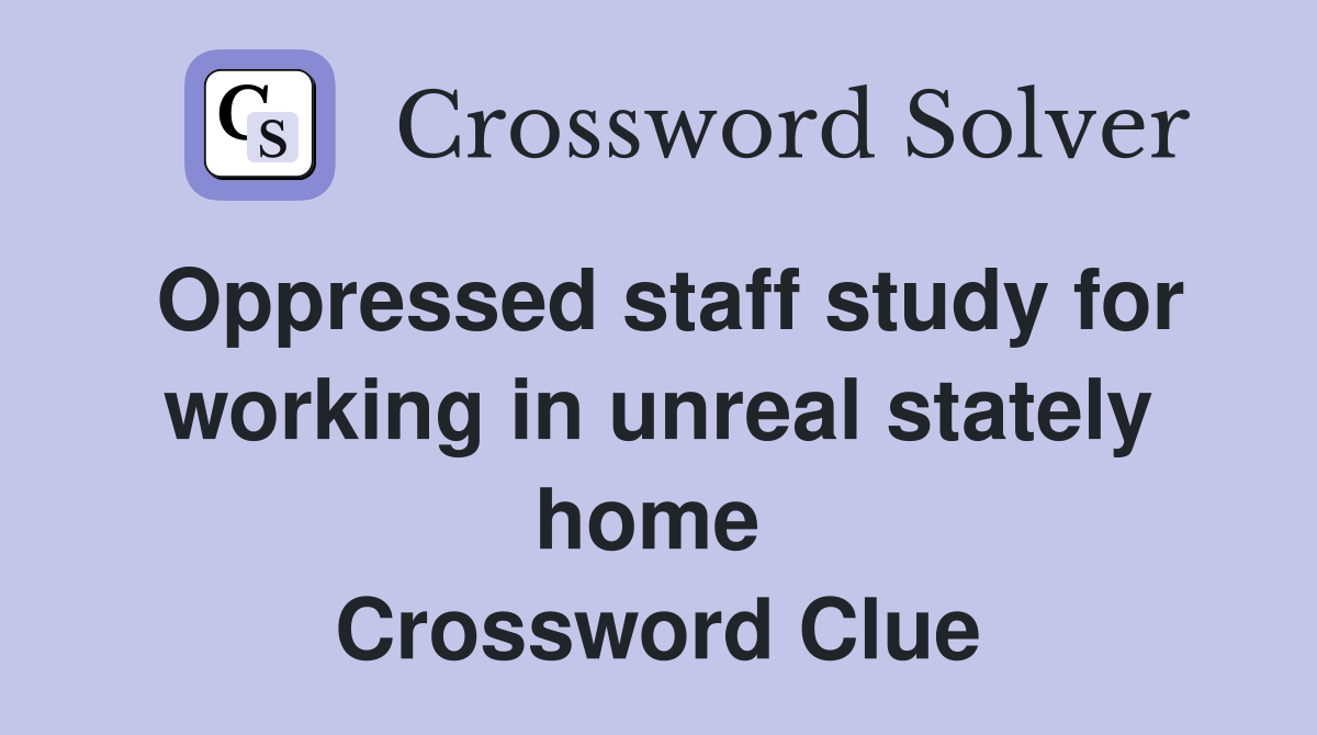 Oppressed staff study for working in unreal stately home  Crossword Clue