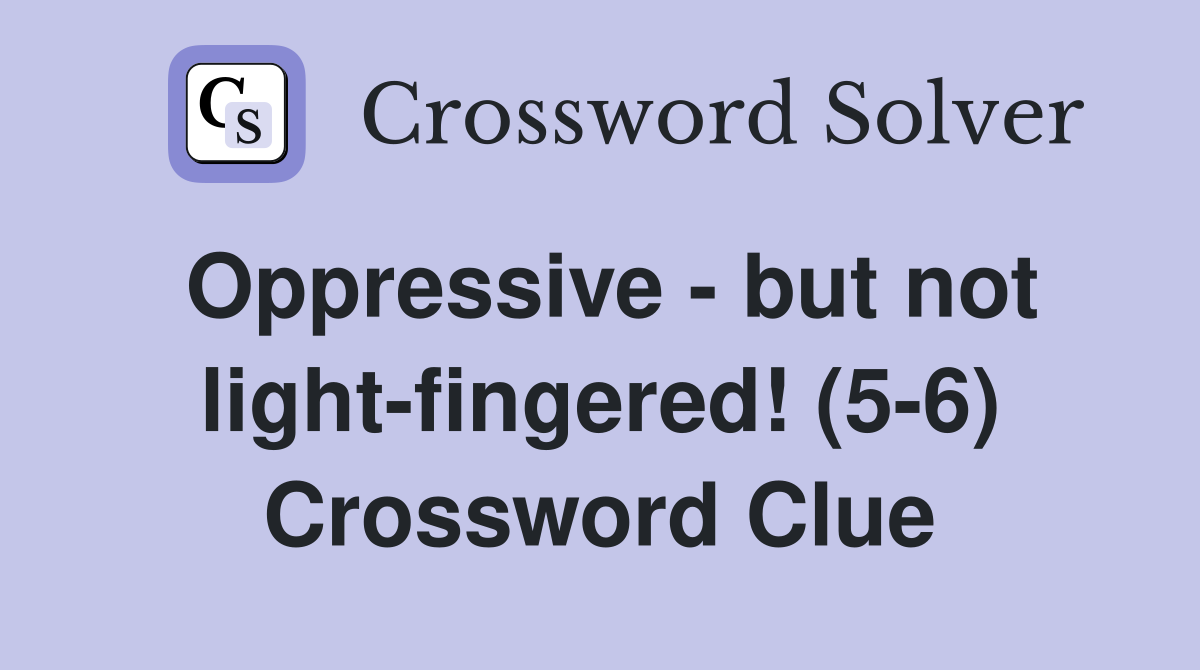Oppressive - but not light-fingered! (5-6) Crossword Clue