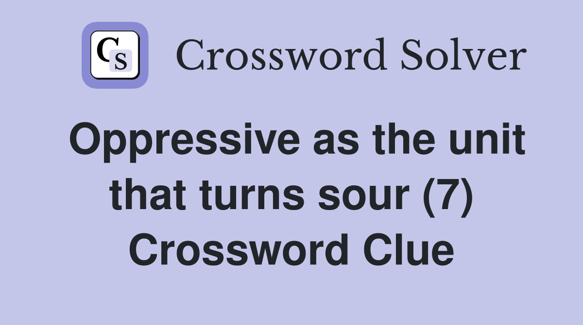 Oppressive as the unit that turns sour (7) Crossword Clue