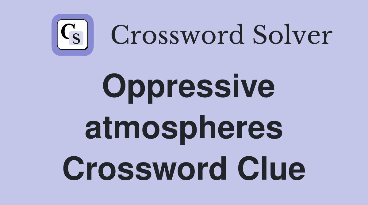 Oppressive atmospheres Crossword Clue