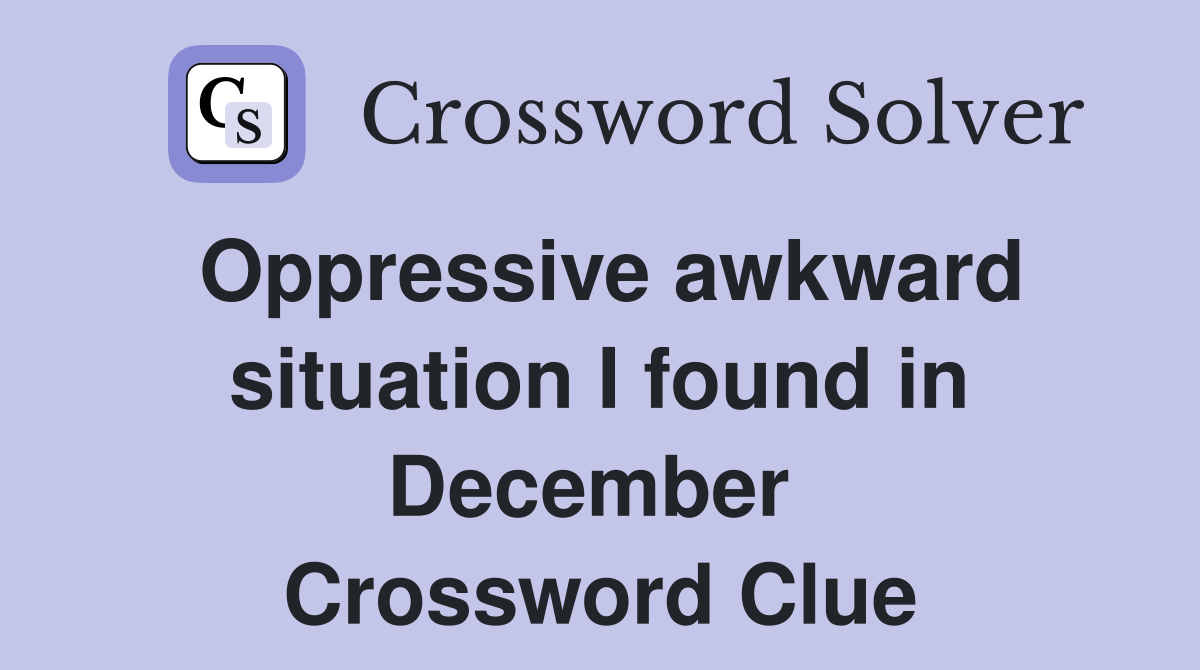 Oppressive awkward situation I found in December  Crossword Clue