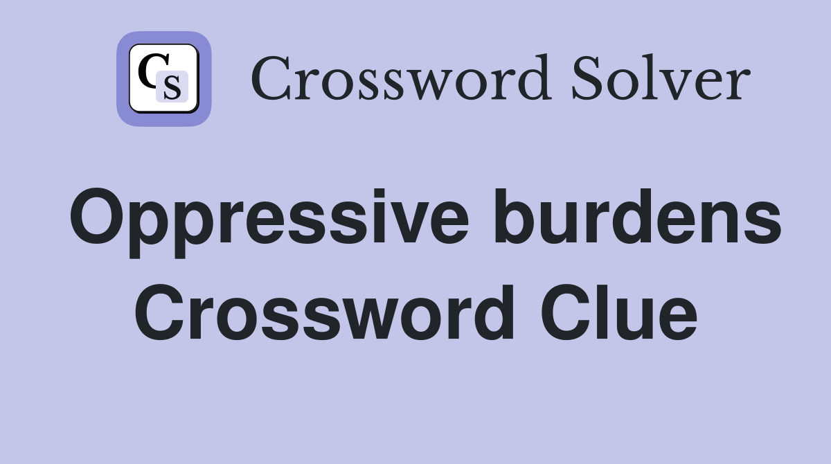Oppressive burdens Crossword Clue