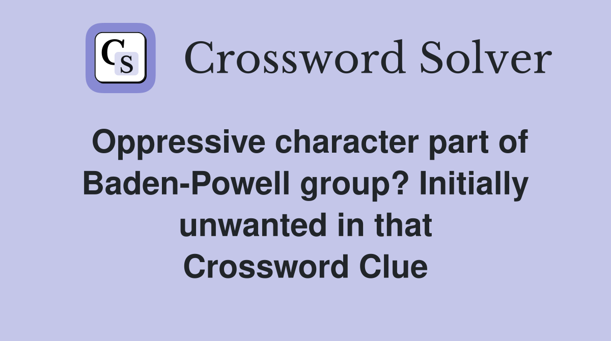 Oppressive character part of Baden-Powell group? Initially unwanted in that Crossword Clue