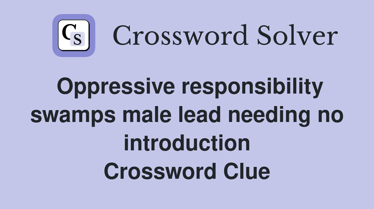 Oppressive responsibility swamps male lead needing no introduction Crossword Clue
