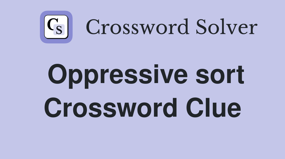 Oppressive sort Crossword Clue