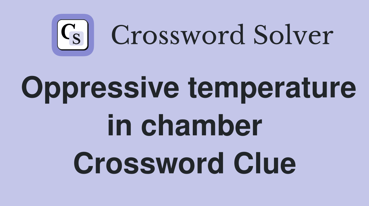 Oppressive temperature in chamber Crossword Clue