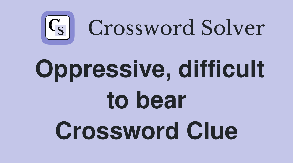 Oppressive, difficult to bear Crossword Clue