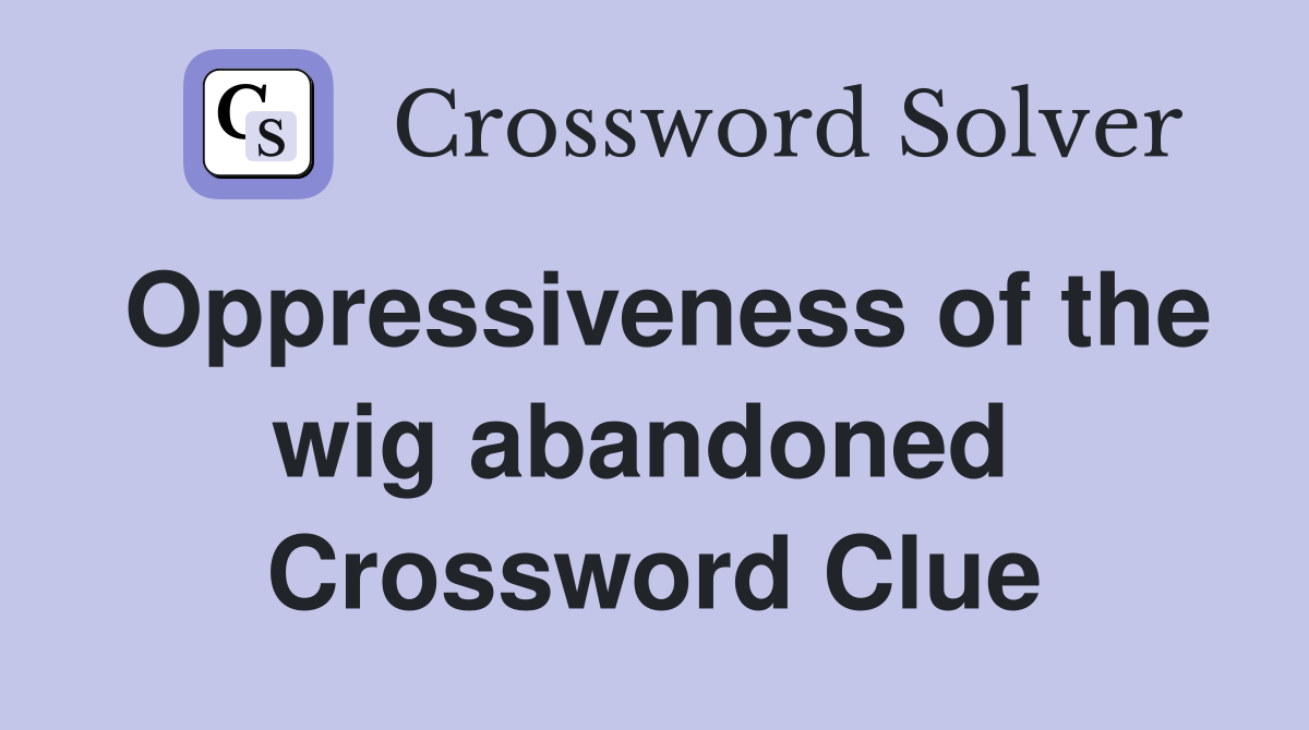 Oppressiveness of the wig abandoned  Crossword Clue