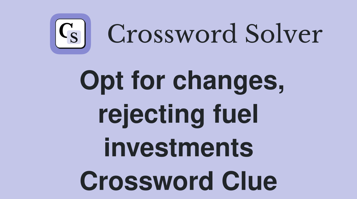 Opt for changes, rejecting fuel investments Crossword Clue