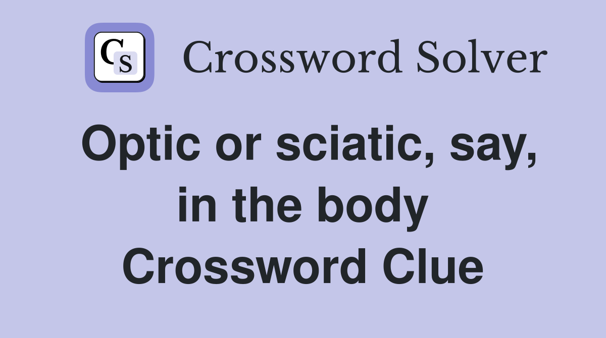 Optic or sciatic, say, in the body Crossword Clue