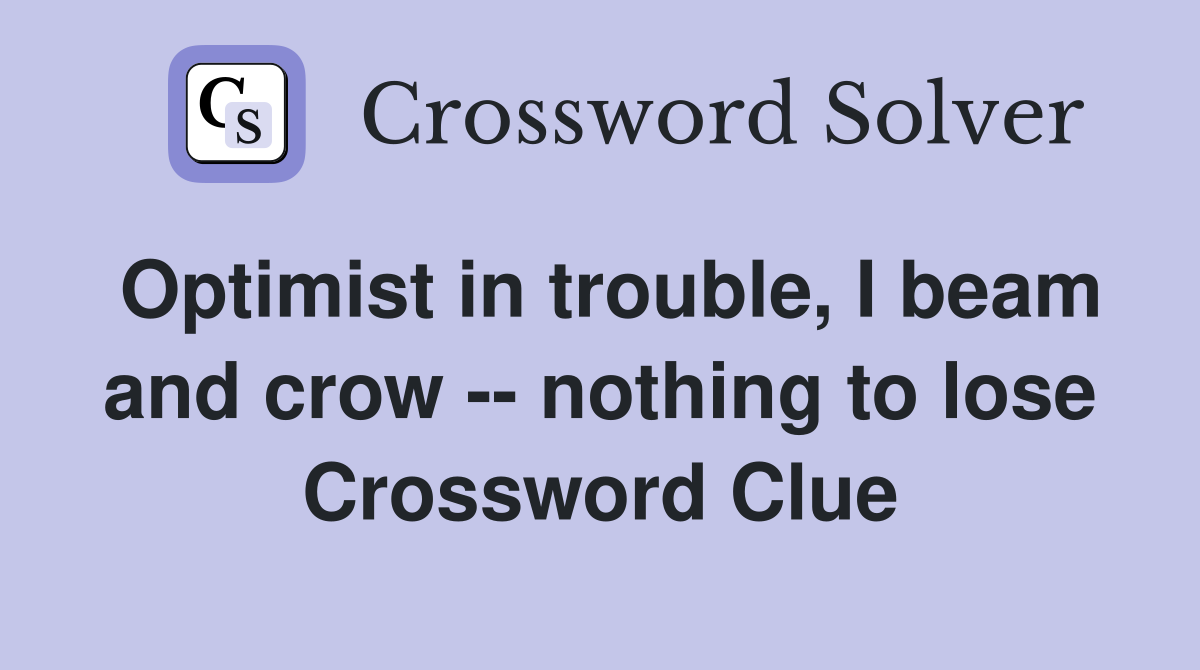 Optimist in trouble, I beam and crow -- nothing to lose Crossword Clue