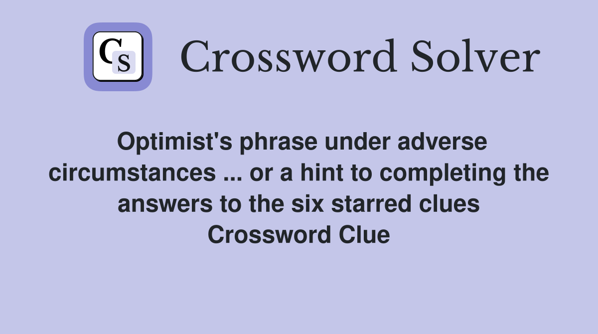 Optimist's phrase under adverse circumstances ... or a hint to completing the answers to the six starred clues Crossword Clue
