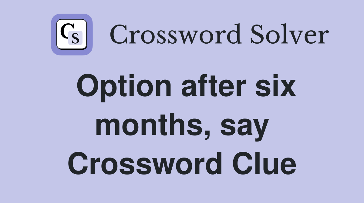 Option after six months, say Crossword Clue