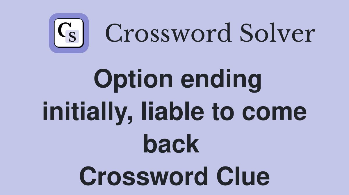 Option ending initially, liable to come back  Crossword Clue