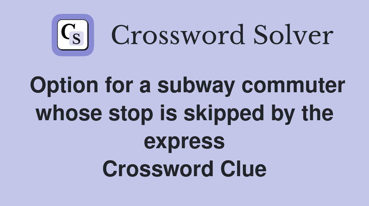 Option for a subway commuter whose stop is skipped by the express Crossword Clue