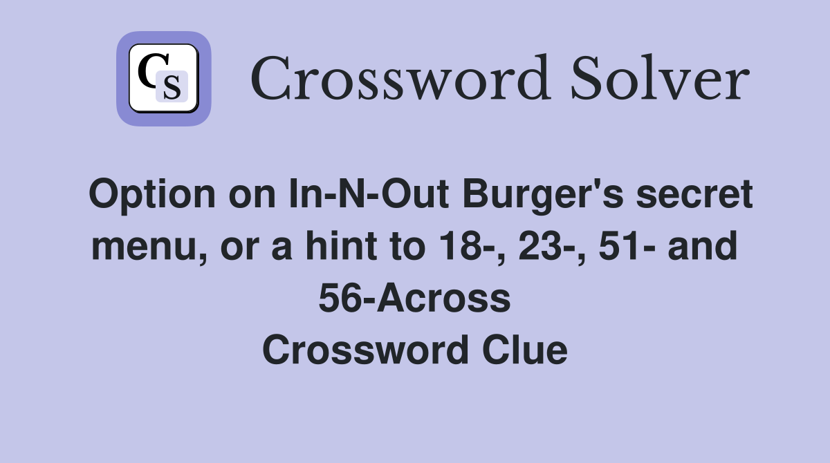 Option on In-N-Out Burger's secret menu, or a hint to 18-, 23-, 51- and 56-Across Crossword Clue