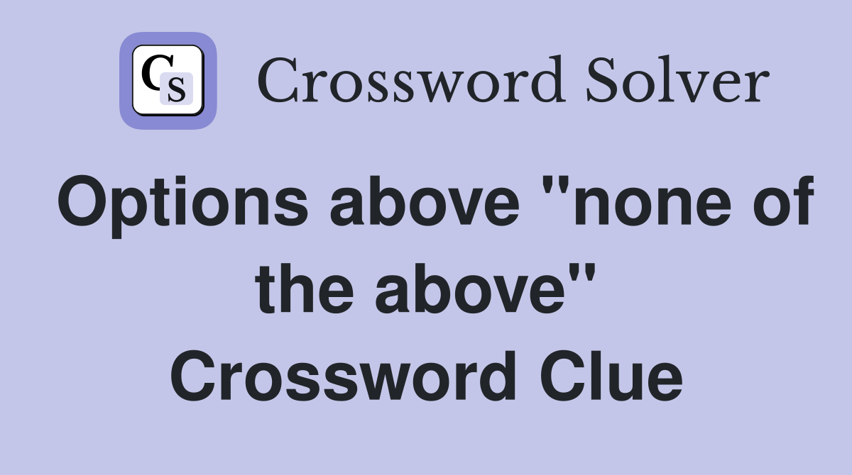 Options above "none of the above" Crossword Clue