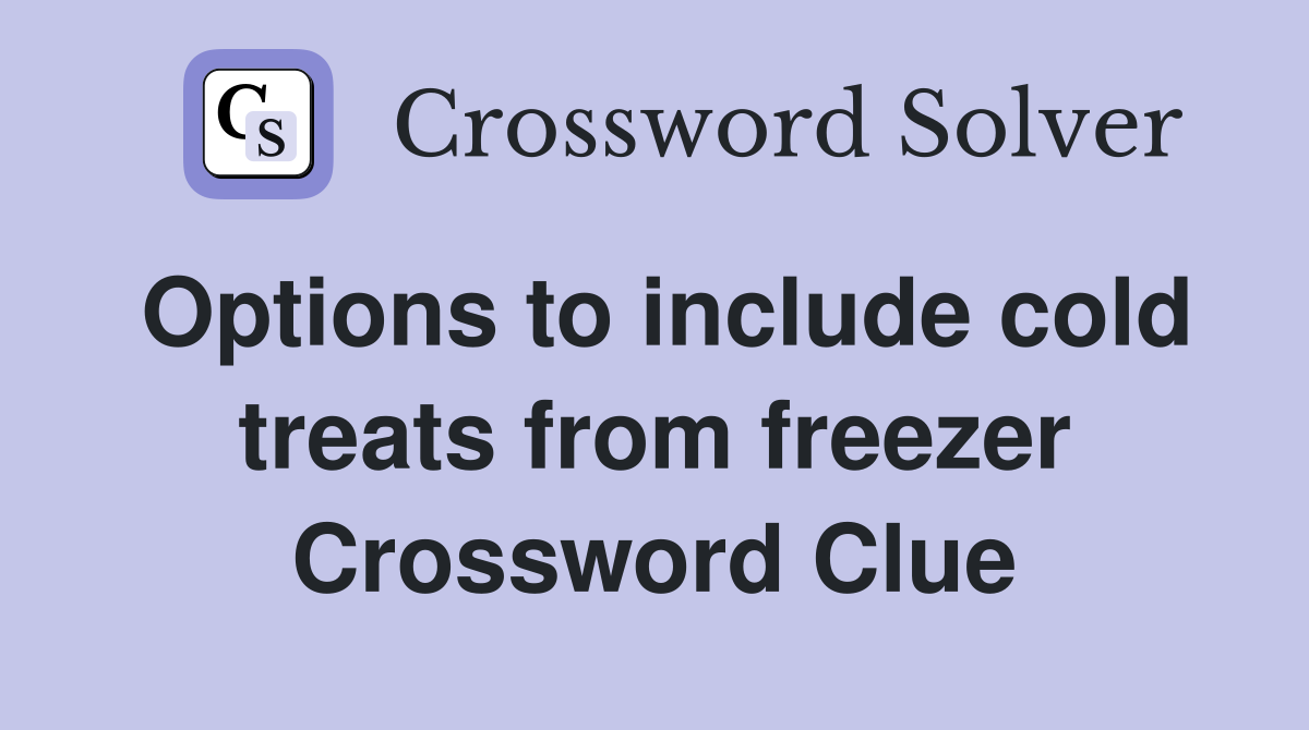 Options to include cold treats from freezer Crossword Clue
