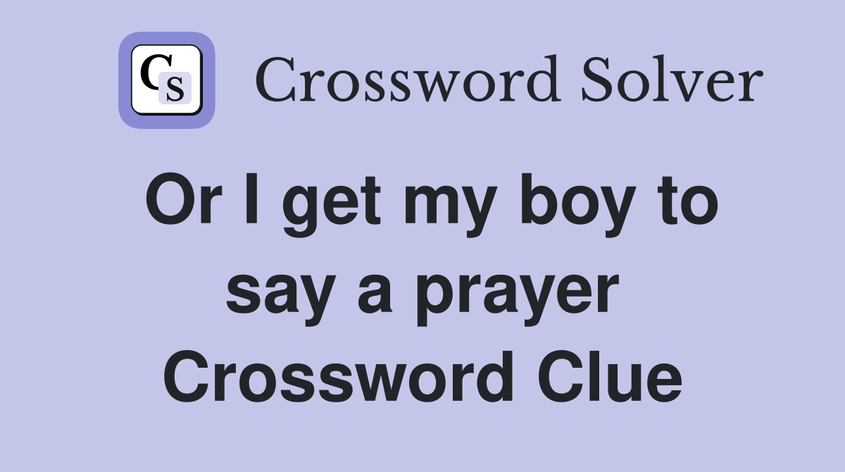 Or I get my boy to say a prayer Crossword Clue